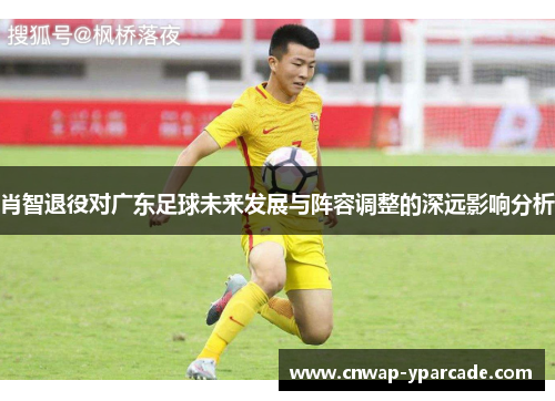 肖智退役对广东足球未来发展与阵容调整的深远影响分析 肖智退役对广东足球未来发展与阵容调整的深远影响分析