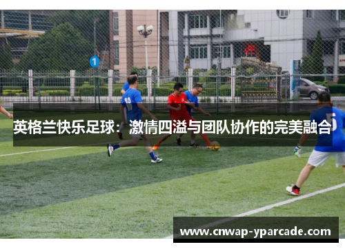 英格兰快乐足球：激情四溢与团队协作的完美融合