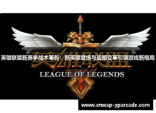 英雄联盟新赛季战术革新：新英雄登场与战略变革引领游戏新格局