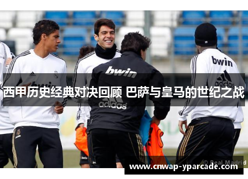 西甲历史经典对决回顾 巴萨与皇马的世纪之战