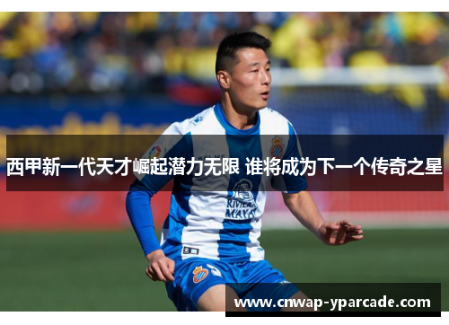 西甲新一代天才崛起潜力无限 谁将成为下一个传奇之星
