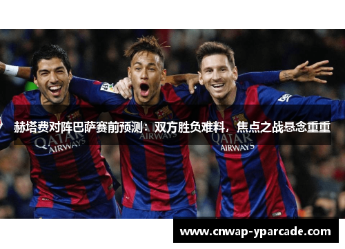 赫塔费对阵巴萨赛前预测：双方胜负难料，焦点之战悬念重重