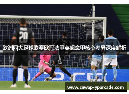 欧洲四大足球联赛欧冠法甲英超意甲核心差异深度解析 欧洲四大足球联赛欧冠法甲英超意甲核心差异深度解析