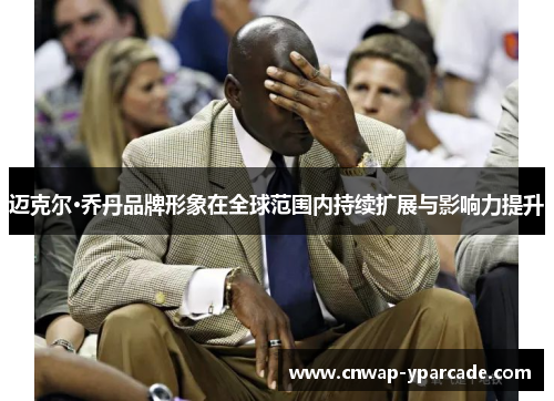 迈克尔·乔丹品牌形象在全球范围内持续扩展与影响力提升