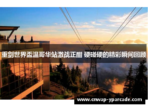 重剑世界盃温哥华站激战正酣 硬碰硬的精彩瞬间回顾