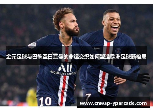 金元足球与巴黎圣日耳曼的命运交织如何塑造欧洲足球新格局 金元足球与巴黎圣日耳曼的命运交织如何塑造欧洲足球新格局