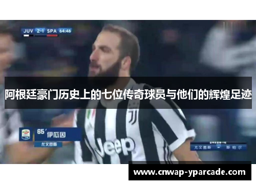 阿根廷豪门历史上的七位传奇球员与他们的辉煌足迹