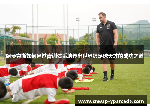 阿贾克斯如何通过青训体系培养出世界级足球天才的成功之道