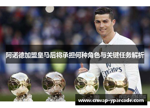 阿诺德加盟皇马后将承担何种角色与关键任务解析