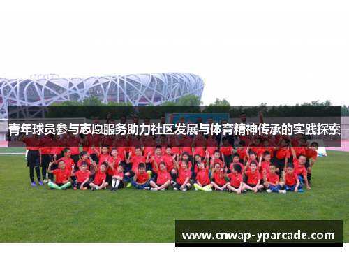 青年球员参与志愿服务助力社区发展与体育精神传承的实践探索
