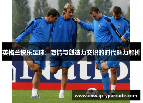 英格兰快乐足球:激情与创造力交织的时代魅力解析 英格兰快乐足球:激情与创造力交织的时代魅力解析