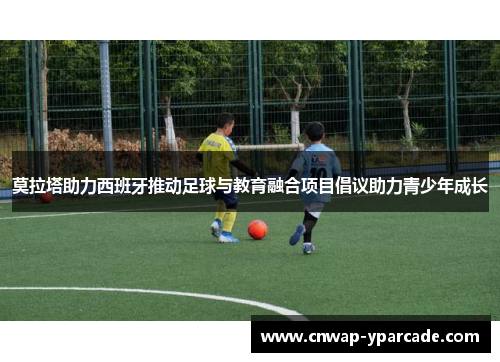 莫拉塔助力西班牙推动足球与教育融合项目倡议助力青少年成长 莫拉塔助力西班牙推动足球与教育融合项目倡议助力青少年成长