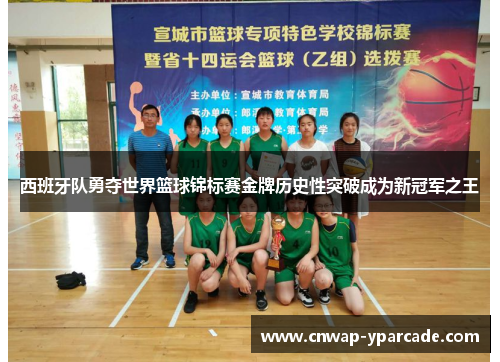 西班牙队勇夺世界篮球锦标赛金牌历史性突破成为新冠军之王