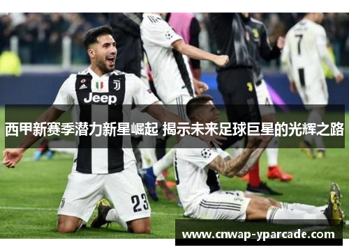 西甲新赛季潜力新星崛起 揭示未来足球巨星的光辉之路 西甲新赛季潜力新星崛起 揭示未来足球巨星的光辉之路