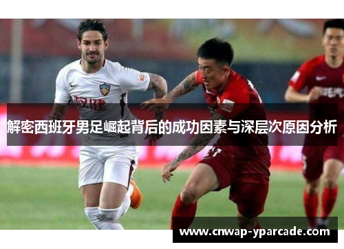 解密西班牙男足崛起背后的成功因素与深层次原因分析 解密西班牙男足崛起背后的成功因素与深层次原因分析