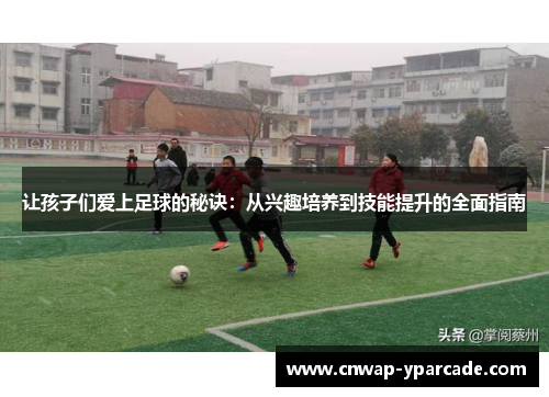 让孩子们爱上足球的秘诀:从兴趣培养到技能提升的全面指南 让孩子们爱上足球的秘诀:从兴趣培养到技能提升的全面指南