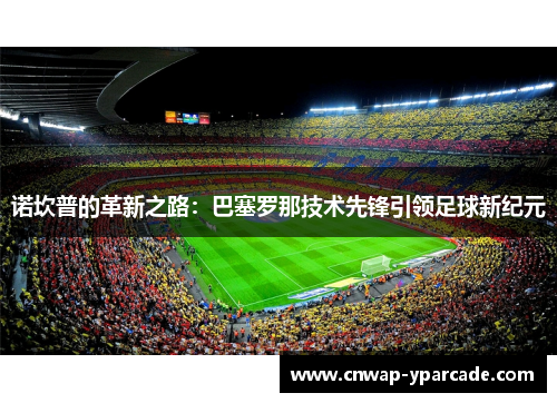 诺坎普的革新之路:巴塞罗那技术先锋引领足球新纪元 诺坎普的革新之路:巴塞罗那技术先锋引领足球新纪元