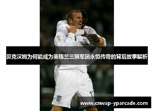 贝克汉姆为何能成为英格兰三狮军团永恒传奇的背后故事解析 贝克汉姆为何能成为英格兰三狮军团永恒传奇的背后故事解析