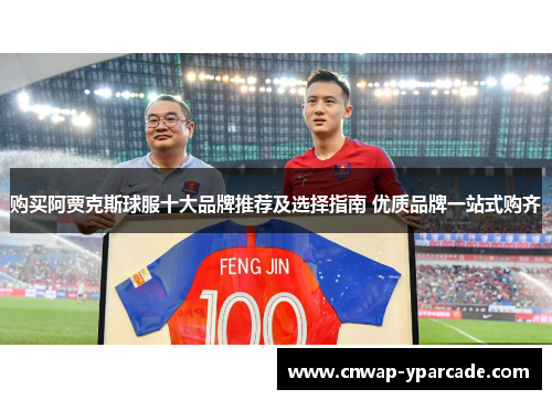 购买阿贾克斯球服十大品牌推荐及选择指南 优质品牌一站式购齐 购买阿贾克斯球服十大品牌推荐及选择指南 优质品牌一站式购齐