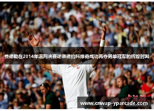 费德勒在2014年温网决赛逆袭德约科维奇成功再夺男单冠军的辉煌时刻 费德勒在2014年温网决赛逆袭德约科维奇成功再夺男单冠军的辉煌时刻