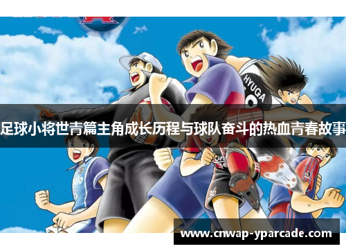 足球小将世青篇主角成长历程与球队奋斗的热血青春故事 足球小将世青篇主角成长历程与球队奋斗的热血青春故事