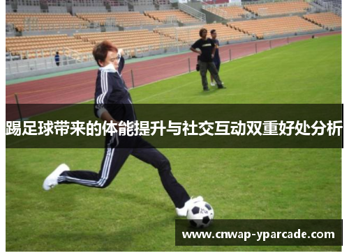 踢足球带来的体能提升与社交互动双重好处分析 踢足球带来的体能提升与社交互动双重好处分析