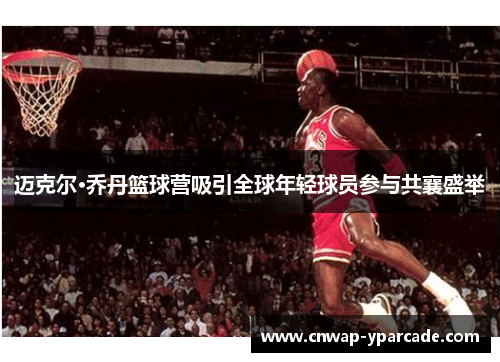 迈克尔·乔丹篮球营吸引全球年轻球员参与共襄盛举 迈克尔·乔丹篮球营吸引全球年轻球员参与共襄盛举