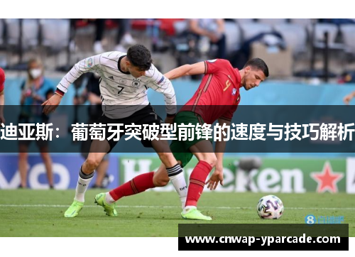 迪亚斯:葡萄牙突破型前锋的速度与技巧解析 迪亚斯:葡萄牙突破型前锋的速度与技巧解析