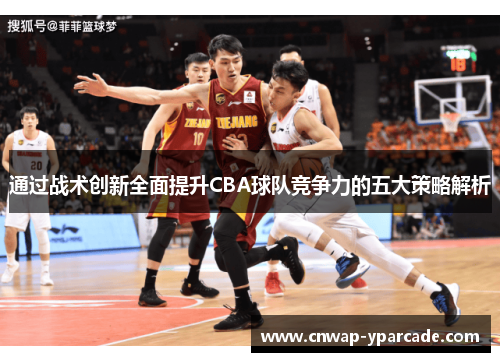 通过战术创新全面提升CBA球队竞争力的五大策略解析 通过战术创新全面提升CBA球队竞争力的五大策略解析