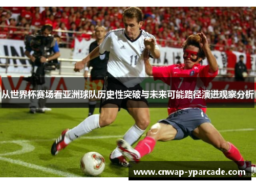 从世界杯赛场看亚洲球队历史性突破与未来可能路径演进观察分析 从世界杯赛场看亚洲球队历史性突破与未来可能路径演进观察分析