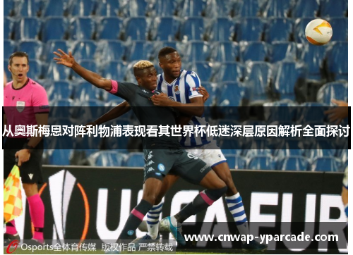 从奥斯梅恩对阵利物浦表现看其世界杯低迷深层原因解析全面探讨 从奥斯梅恩对阵利物浦表现看其世界杯低迷深层原因解析全面探讨
