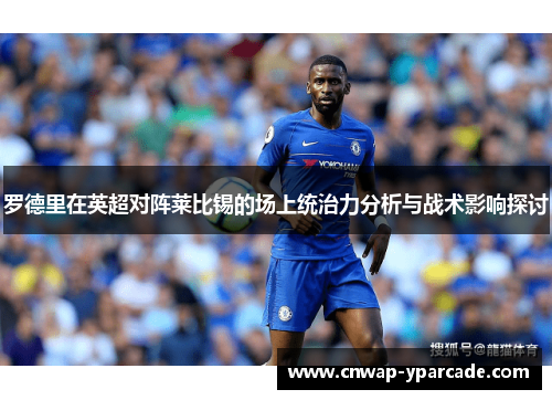 罗德里在英超对阵莱比锡的场上统治力分析与战术影响探讨 罗德里在英超对阵莱比锡的场上统治力分析与战术影响探讨
