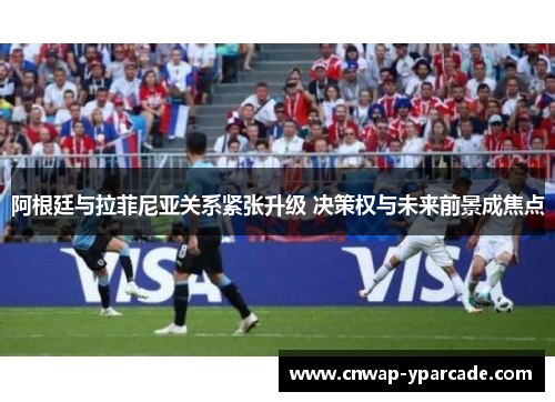 阿根廷与拉菲尼亚关系紧张升级 决策权与未来前景成焦点 阿根廷与拉菲尼亚关系紧张升级 决策权与未来前景成焦点