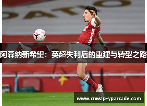 阿森纳新希望:英超失利后的重建与转型之路 阿森纳新希望:英超失利后的重建与转型之路