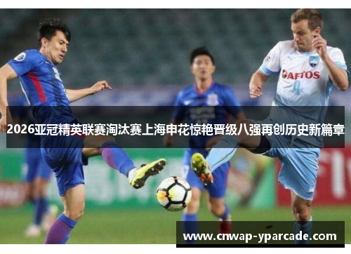 2026亚冠精英联赛淘汰赛上海申花惊艳晋级八强再创历史新篇章 2026亚冠精英联赛淘汰赛上海申花惊艳晋级八强再创历史新篇章