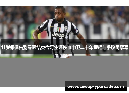 41岁佩佩告别绿茵结束传奇生涯铁血中卫二十年荣耀与争议同落幕 41岁佩佩告别绿茵结束传奇生涯铁血中卫二十年荣耀与争议同落幕