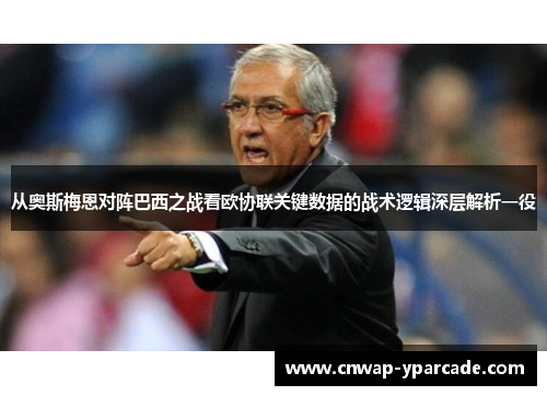 从奥斯梅恩对阵巴西之战看欧协联关键数据的战术逻辑深层解析一役 从奥斯梅恩对阵巴西之战看欧协联关键数据的战术逻辑深层解析一役