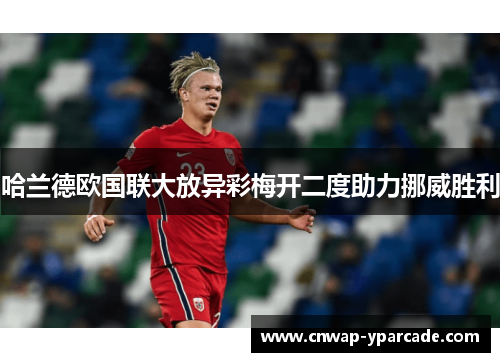 哈兰德欧国联大放异彩梅开二度助力挪威胜利