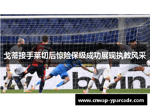戈蒂接手莱切后惊险保级成功展现执教风采