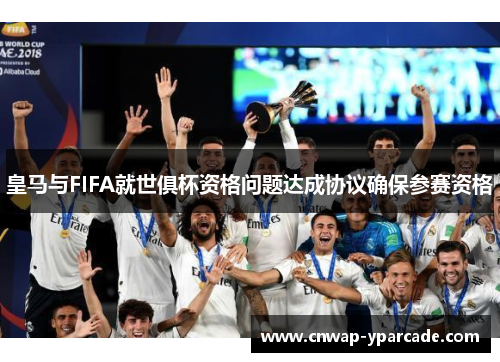 皇马与FIFA就世俱杯资格问题达成协议确保参赛资格