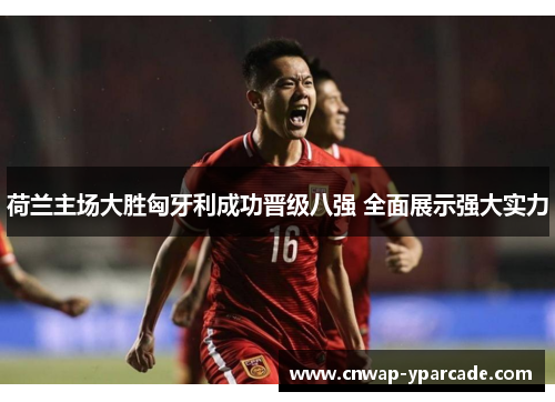 荷兰主场大胜匈牙利成功晋级八强 全面展示强大实力