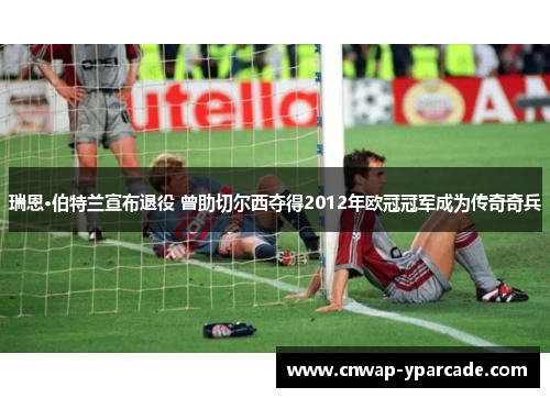 瑞恩·伯特兰宣布退役 曾助切尔西夺得2012年欧冠冠军成为传奇奇兵 瑞恩·伯特兰宣布退役 曾助切尔西夺得2012年欧冠冠军成为传奇奇兵