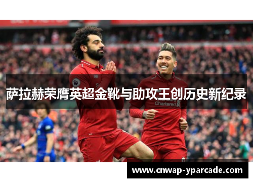 萨拉赫荣膺英超金靴与助攻王创历史新纪录 萨拉赫荣膺英超金靴与助攻王创历史新纪录